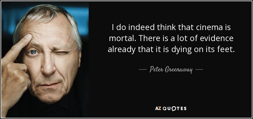 I do indeed think that cinema is mortal. There is a lot of evidence already that it is dying on its feet. - Peter Greenaway
