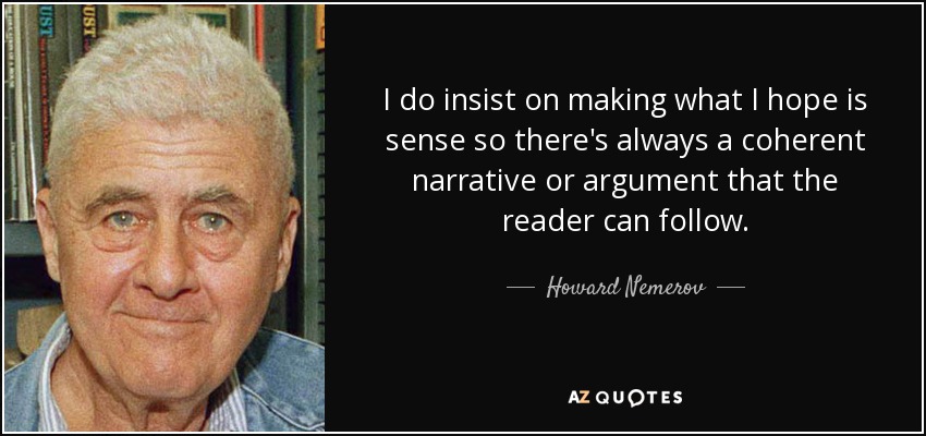 I do insist on making what I hope is sense so there's always a coherent narrative or argument that the reader can follow. - Howard Nemerov
