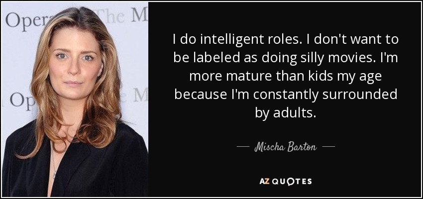 I do intelligent roles. I don't want to be labeled as doing silly movies. I'm more mature than kids my age because I'm constantly surrounded by adults. - Mischa Barton