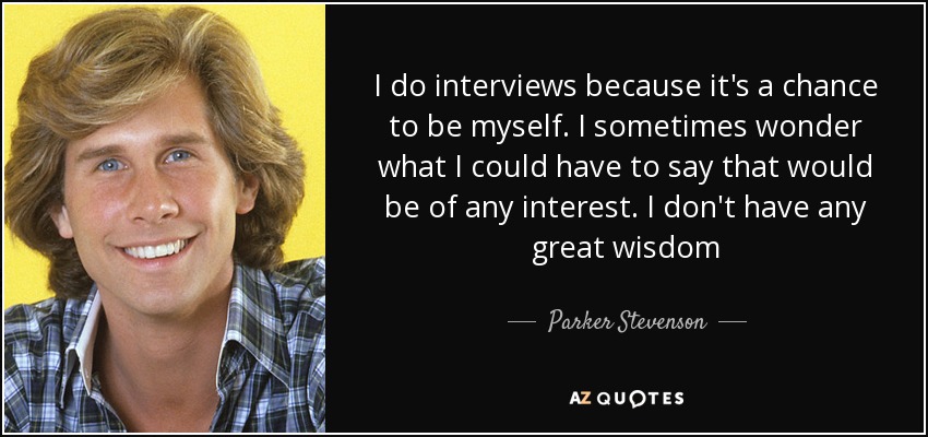 I do interviews because it's a chance to be myself. I sometimes wonder what I could have to say that would be of any interest. I don't have any great wisdom - Parker Stevenson