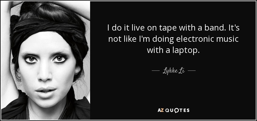 I do it live on tape with a band. It's not like I'm doing electronic music with a laptop. - Lykke Li