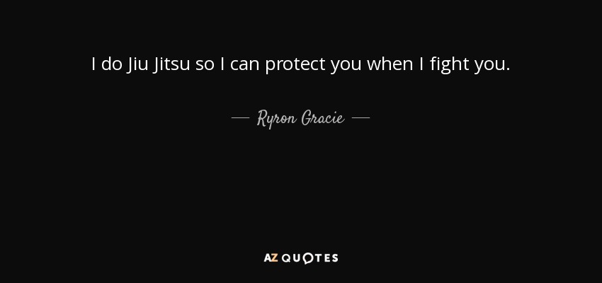 I do Jiu Jitsu so I can protect you when I fight you. - Ryron Gracie