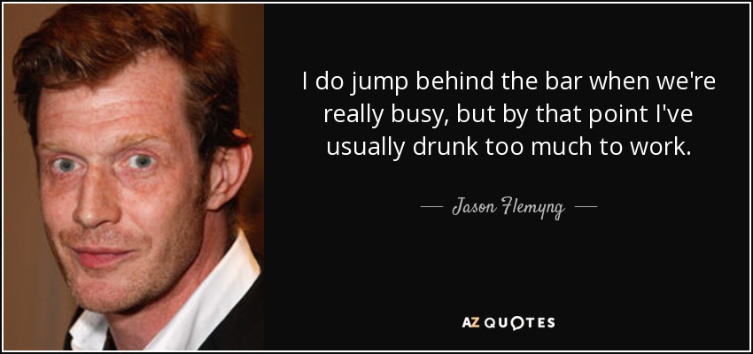 I do jump behind the bar when we're really busy, but by that point I've usually drunk too much to work. - Jason Flemyng