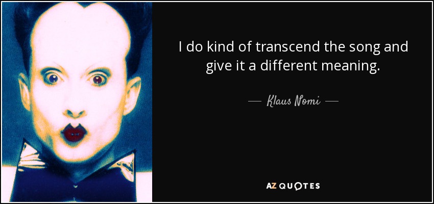 I do kind of transcend the song and give it a different meaning. - Klaus Nomi