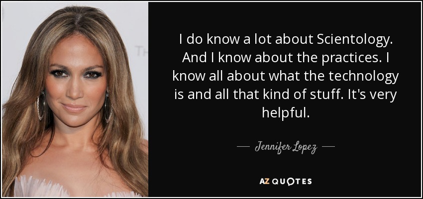 I do know a lot about Scientology. And I know about the practices. I know all about what the technology is and all that kind of stuff. It's very helpful. - Jennifer Lopez