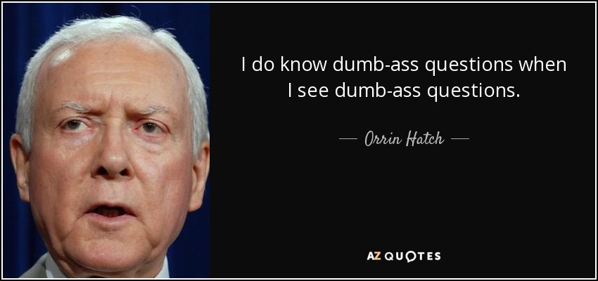 I do know dumb-ass questions when I see dumb-ass questions. - Orrin Hatch