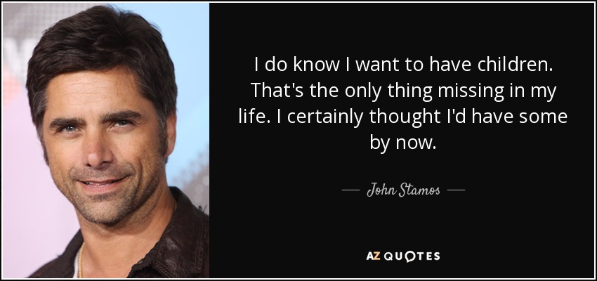I do know I want to have children. That's the only thing missing in my life. I certainly thought I'd have some by now. - John Stamos