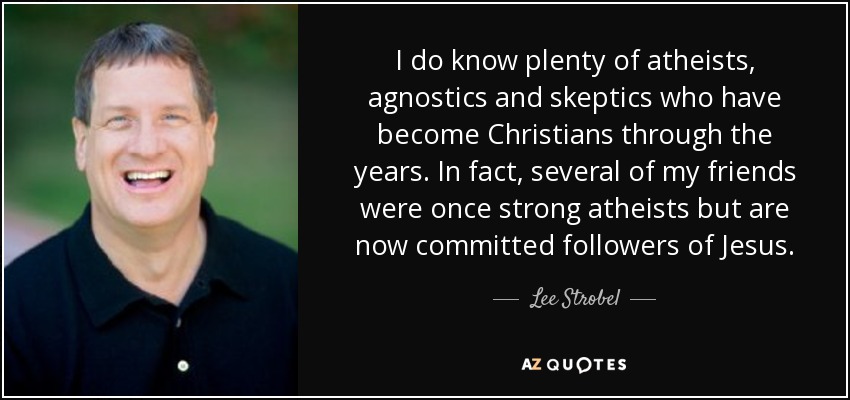 I do know plenty of atheists, agnostics and skeptics who have become Christians through the years. In fact, several of my friends were once strong atheists but are now committed followers of Jesus. - Lee Strobel