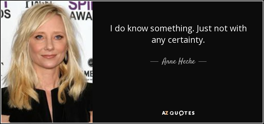 I do know something. Just not with any certainty. - Anne Heche