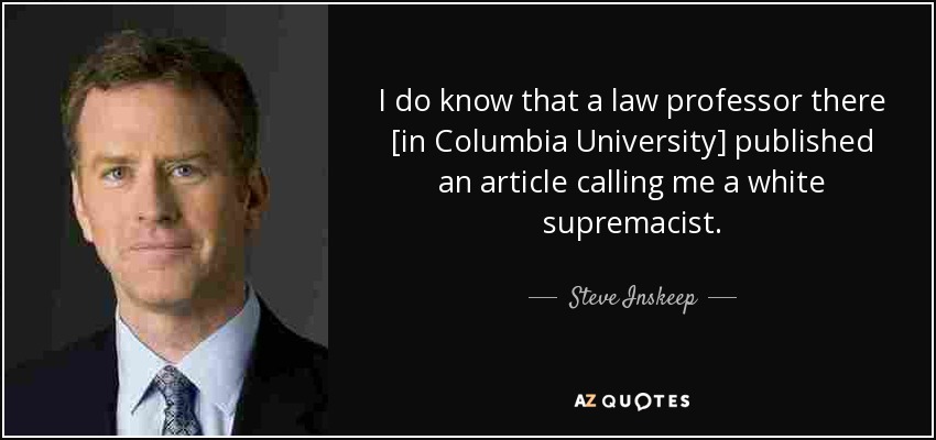I do know that a law professor there [in Columbia University] published an article calling me a white supremacist. - Steve Inskeep