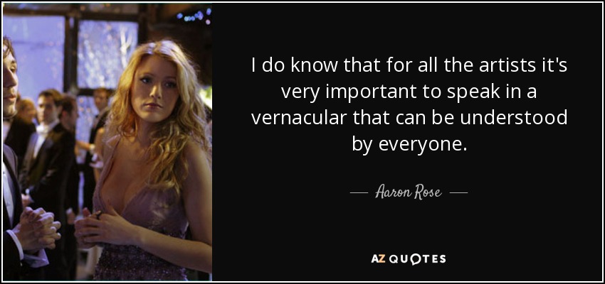I do know that for all the artists it's very important to speak in a vernacular that can be understood by everyone. - Aaron Rose