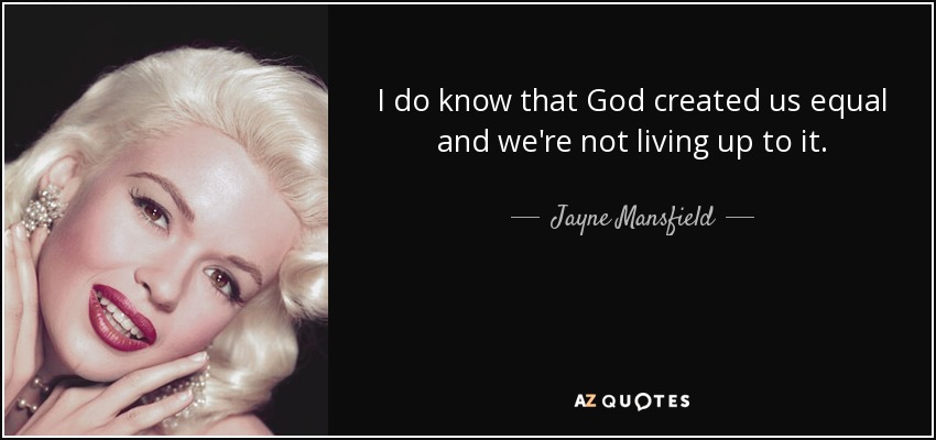 I do know that God created us equal and we're not living up to it. - Jayne Mansfield