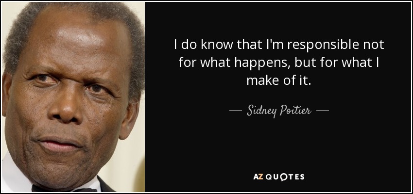 I do know that I'm responsible not for what happens, but for what I make of it. - Sidney Poitier