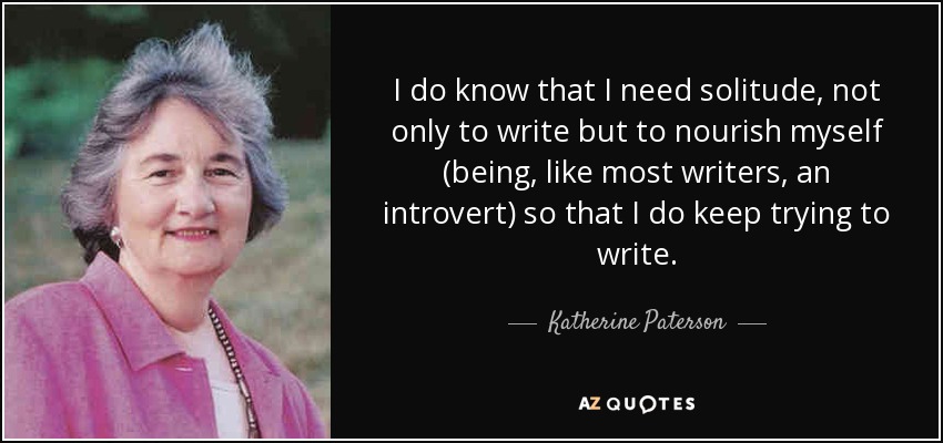I do know that I need solitude, not only to write but to nourish myself (being, like most writers, an introvert) so that I do keep trying to write. - Katherine Paterson