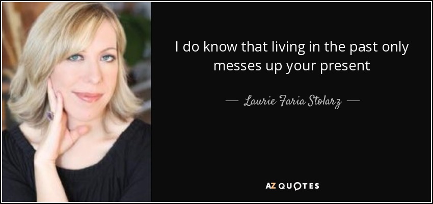 I do know that living in the past only messes up your present - Laurie Faria Stolarz