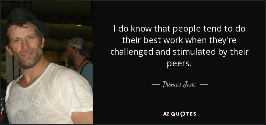 I do know that people tend to do their best work when they're challenged and stimulated by their peers. - Thomas Jane