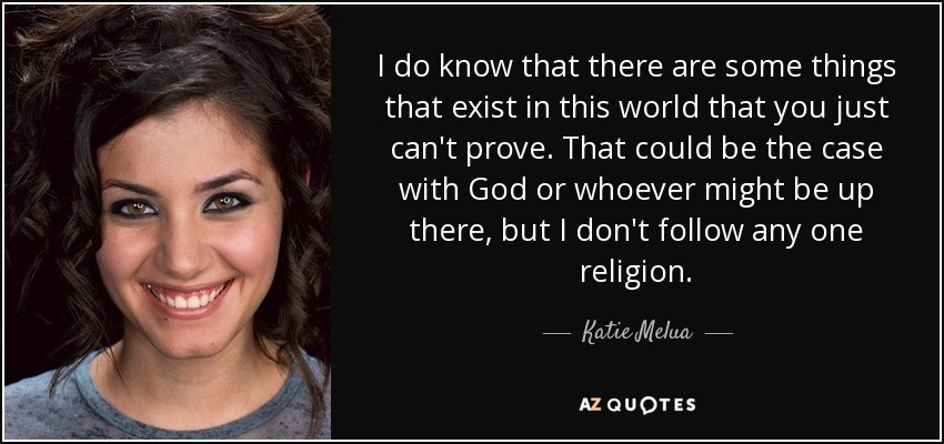 I do know that there are some things that exist in this world that you just can't prove. That could be the case with God or whoever might be up there, but I don't follow any one religion. - Katie Melua