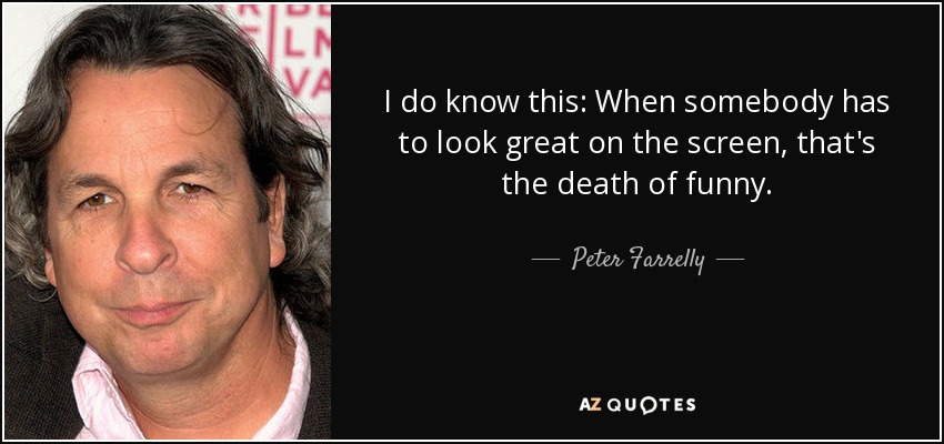 I do know this: When somebody has to look great on the screen, that's the death of funny. - Peter Farrelly