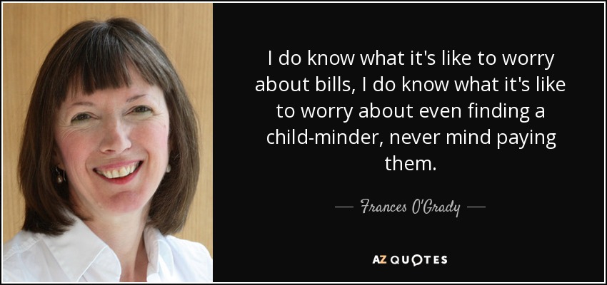 I do know what it's like to worry about bills, I do know what it's like to worry about even finding a child-minder, never mind paying them. - Frances O'Grady
