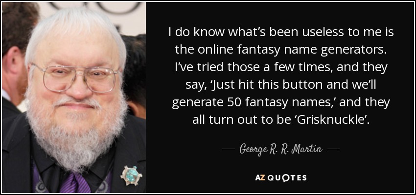 I do know what’s been useless to me is the online fantasy name generators. I’ve tried those a few times, and they say, ‘Just hit this button and we’ll generate 50 fantasy names,’ and they all turn out to be ‘Grisknuckle’. - George R. R. Martin