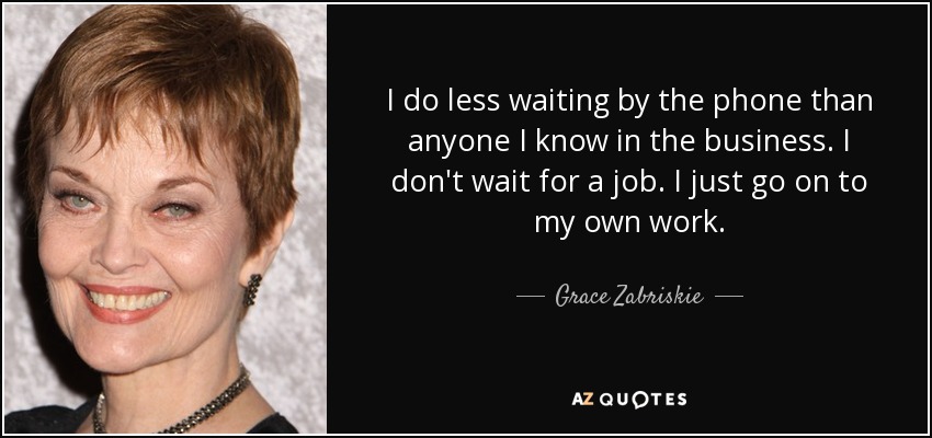 I do less waiting by the phone than anyone I know in the business. I don't wait for a job. I just go on to my own work. - Grace Zabriskie