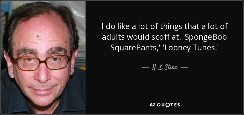 I do like a lot of things that a lot of adults would scoff at. 'SpongeBob SquarePants,' 'Looney Tunes.' - R. L. Stine