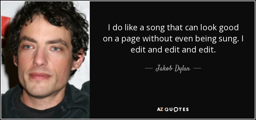 I do like a song that can look good on a page without even being sung. I edit and edit and edit. - Jakob Dylan