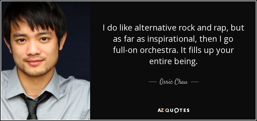 I do like alternative rock and rap, but as far as inspirational, then I go full-on orchestra. It fills up your entire being. - Osric Chau
