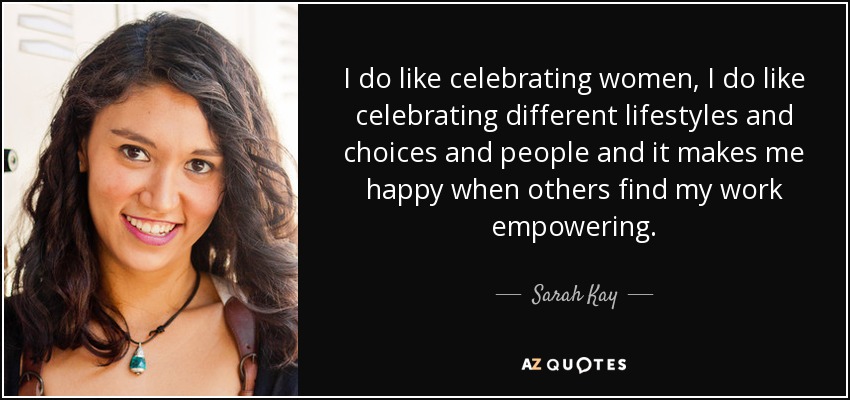I do like celebrating women, I do like celebrating different lifestyles and choices and people and it makes me happy when others find my work empowering. - Sarah Kay