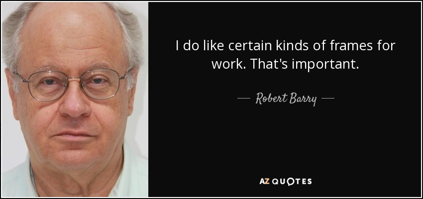 I do like certain kinds of frames for work. That's important. - Robert Barry