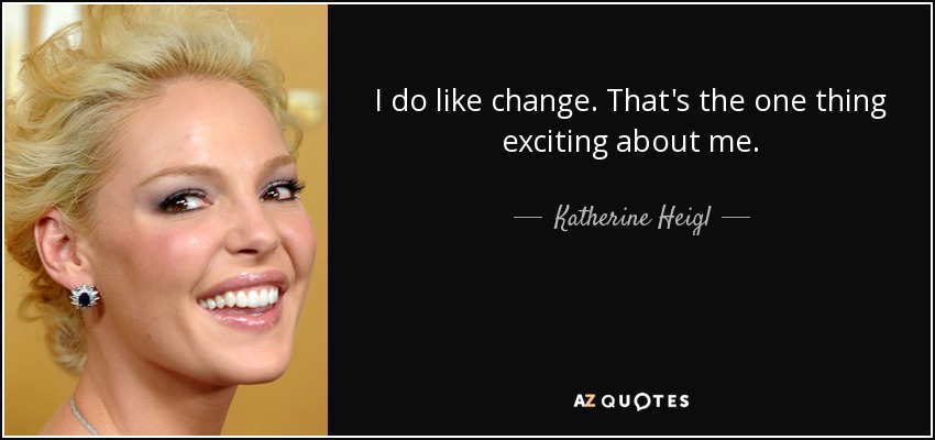 I do like change. That's the one thing exciting about me. - Katherine Heigl