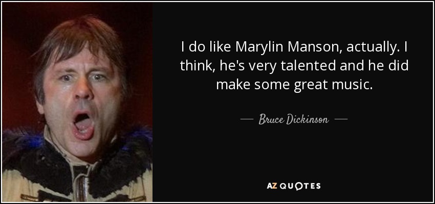I do like Marylin Manson, actually. I think, he's very talented and he did make some great music. - Bruce Dickinson