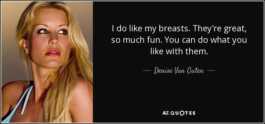 I do like my breasts. They're great, so much fun. You can do what you like with them. - Denise Van Outen