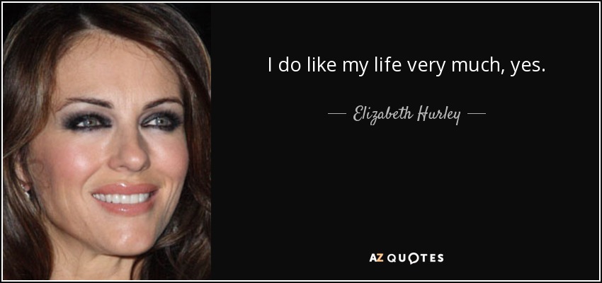 I do like my life very much, yes. - Elizabeth Hurley