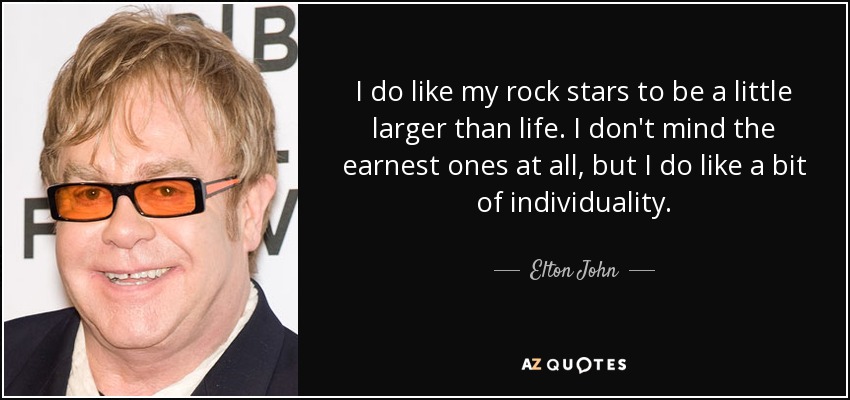 I do like my rock stars to be a little larger than life. I don't mind the earnest ones at all, but I do like a bit of individuality. - Elton John