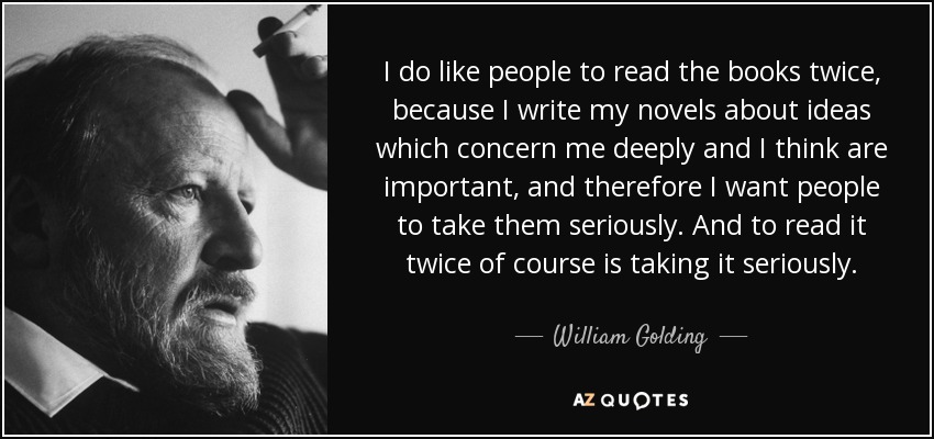 I do like people to read the books twice, because I write my novels about ideas which concern me deeply and I think are important, and therefore I want people to take them seriously. And to read it twice of course is taking it seriously. - William Golding
