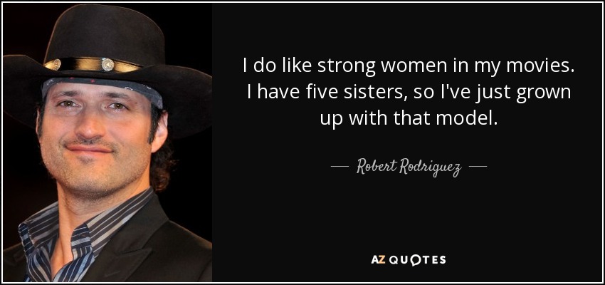 I do like strong women in my movies. I have five sisters, so I've just grown up with that model. - Robert Rodriguez