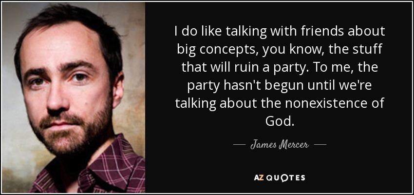 I do like talking with friends about big concepts, you know, the stuff that will ruin a party. To me, the party hasn't begun until we're talking about the nonexistence of God. - James Mercer