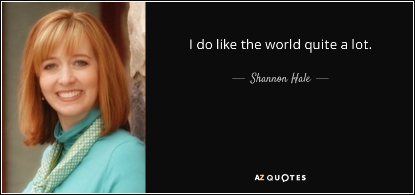 I do like the world quite a lot. - Shannon Hale