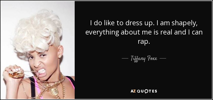 I do like to dress up. I am shapely, everything about me is real and I can rap. - Tiffany Foxx