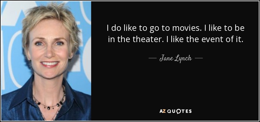 I do like to go to movies. I like to be in the theater. I like the event of it. - Jane Lynch