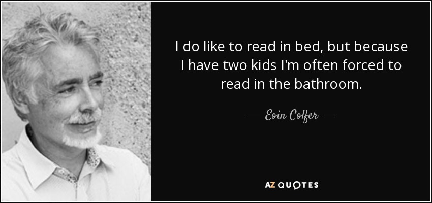 I do like to read in bed, but because I have two kids I'm often forced to read in the bathroom. - Eoin Colfer