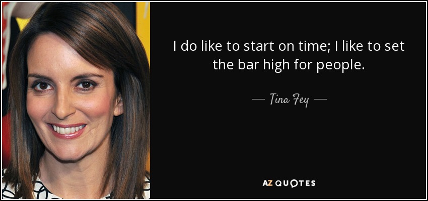 I do like to start on time; I like to set the bar high for people. - Tina Fey