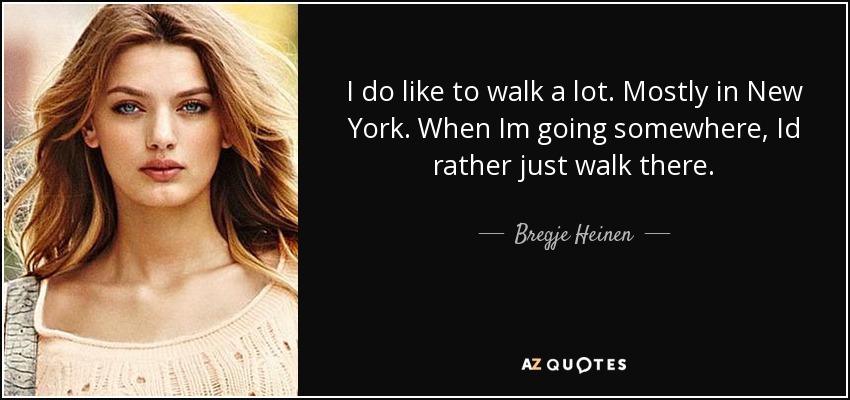 I do like to walk a lot. Mostly in New York. When Im going somewhere, Id rather just walk there. - Bregje Heinen