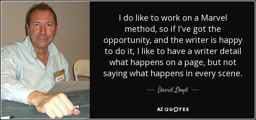 I do like to work on a Marvel method, so if I've got the opportunity, and the writer is happy to do it, I like to have a writer detail what happens on a page, but not saying what happens in every scene. - David Lloyd