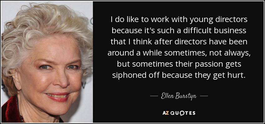 I do like to work with young directors because it's such a difficult business that I think after directors have been around a while sometimes, not always, but sometimes their passion gets siphoned off because they get hurt. - Ellen Burstyn