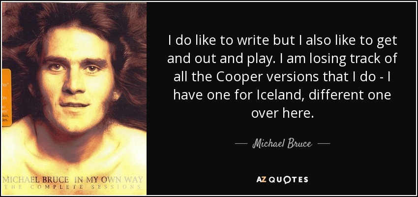 I do like to write but I also like to get and out and play. I am losing track of all the Cooper versions that I do - I have one for Iceland, different one over here. - Michael Bruce