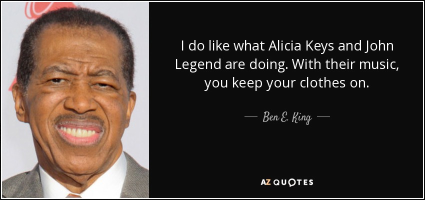 I do like what Alicia Keys and John Legend are doing. With their music, you keep your clothes on. - Ben E. King