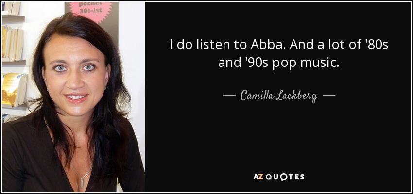 I do listen to Abba. And a lot of '80s and '90s pop music. - Camilla Lackberg