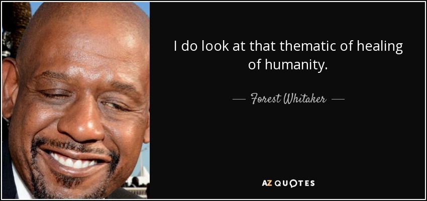 I do look at that thematic of healing of humanity. - Forest Whitaker